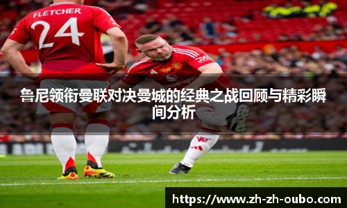 鲁尼领衔曼联对决曼城的经典之战回顾与精彩瞬间分析