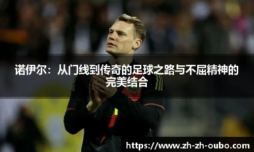 诺伊尔：从门线到传奇的足球之路与不屈精神的完美结合