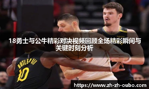 18勇士与公牛精彩对决视频回顾全场精彩瞬间与关键时刻分析