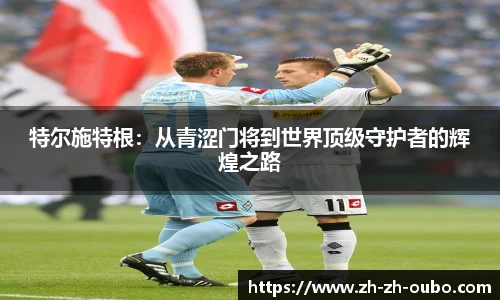 特尔施特根:从青涩门将到世界顶级守护者的辉煌之路