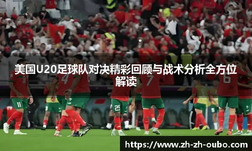 美国U20足球队对决精彩回顾与战术分析全方位解读
