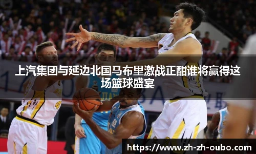 上汽集团与延边北国马布里激战正酣谁将赢得这场篮球盛宴